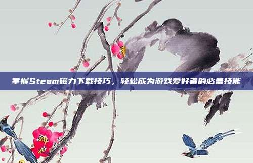 掌握Steam磁力下载技巧,轻松成为游戏爱好者的必备技能