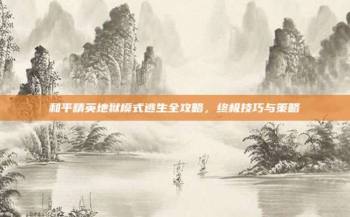 和平精英地狱模式逃生全攻略,终极技巧与策略