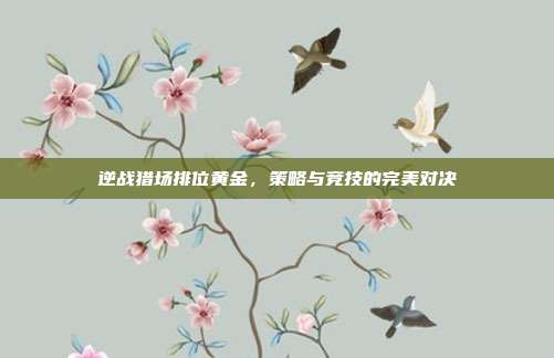 逆战猎场排位黄金,策略与竞技的完美对决