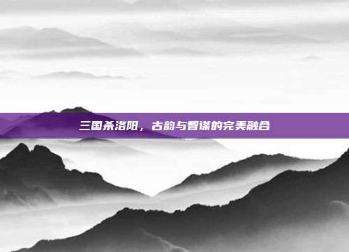 三国杀洛阳,古韵与智谋的完美融合
