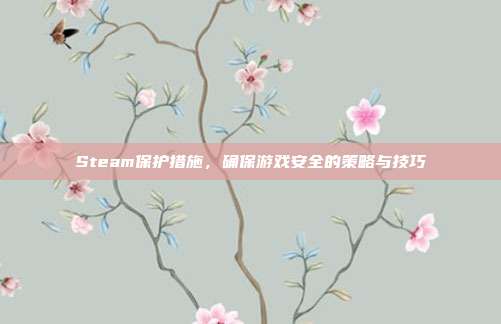 Steam保护措施,确保游戏安全的策略与技巧