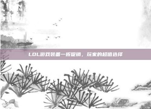 LOL游戏装备一折促销,玩家的超值选择