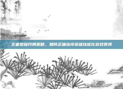 王者荣耀开局策略,如何正确选择英雄以优化游戏表现