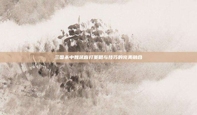 三国杀中魏延盲打策略与技巧的完美融合