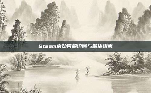 Steam启动问题诊断与解决指南