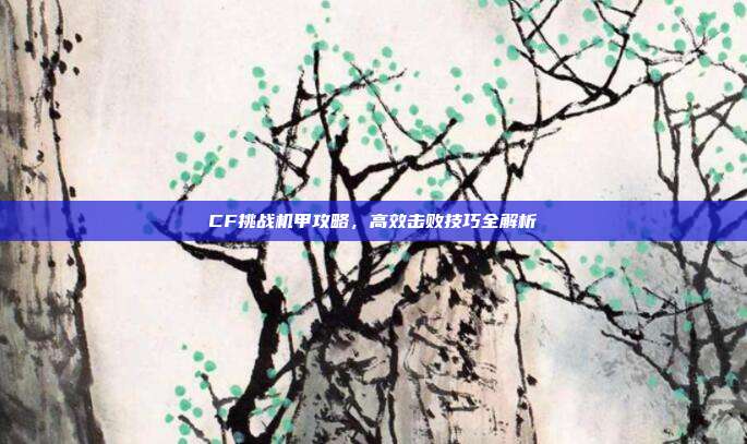 CF挑战机甲攻略,高效击败技巧全解析
