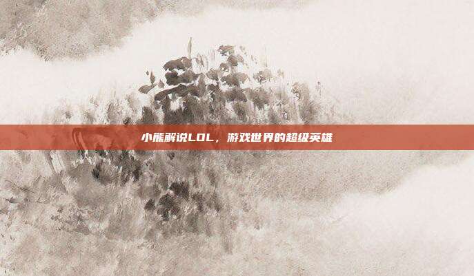 小熊解说LOL,游戏世界的超级英雄