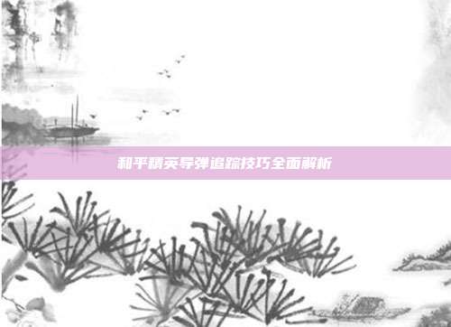 和平精英导弹追踪技巧全面解析