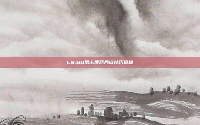 CS:GO雷击武器合成技巧揭秘