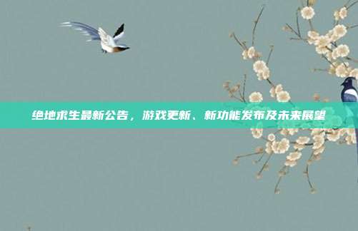 绝地求生最新公告,游戏更新、新功能发布及未来展望