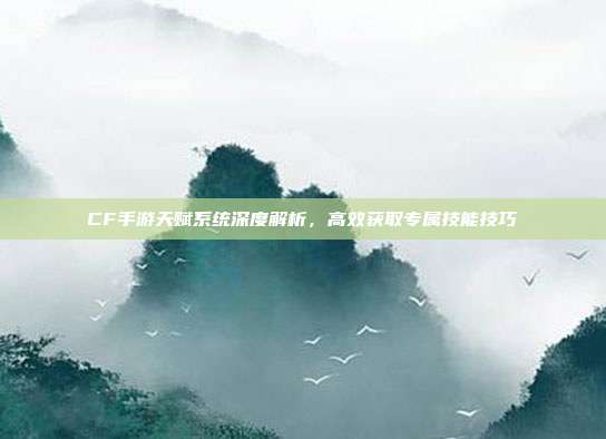 CF手游天赋系统深度解析,高效获取专属技能技巧