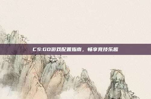 CS:GO游戏配置指南,畅享竞技乐趣