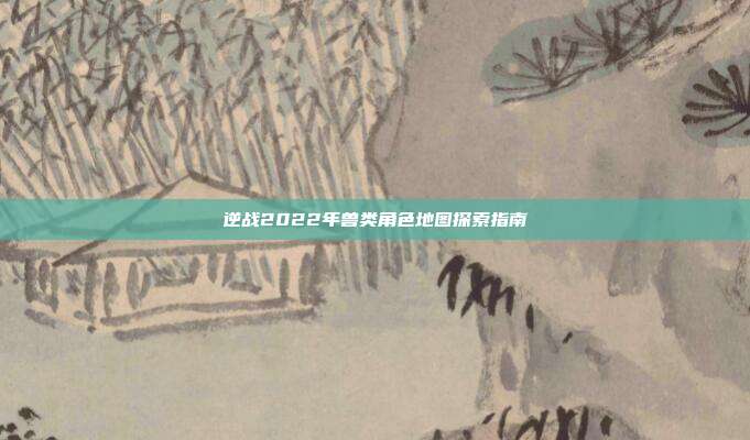 逆战2022年兽类角色地图探索指南