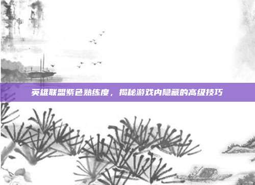 英雄联盟紫色熟练度,揭秘游戏内隐藏的高级技巧