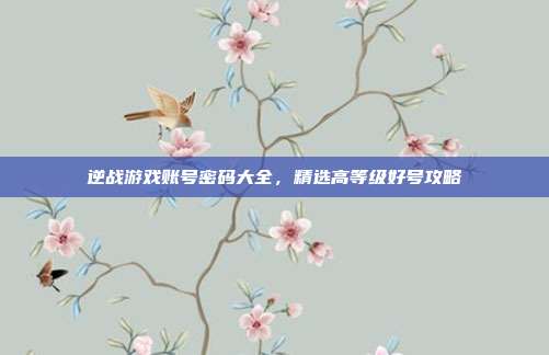 逆战游戏账号密码大全,精选高等级好号攻略