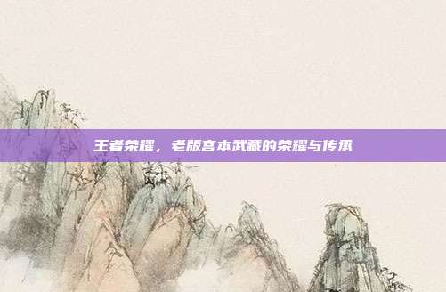 王者荣耀,老版宫本武藏的荣耀与传承