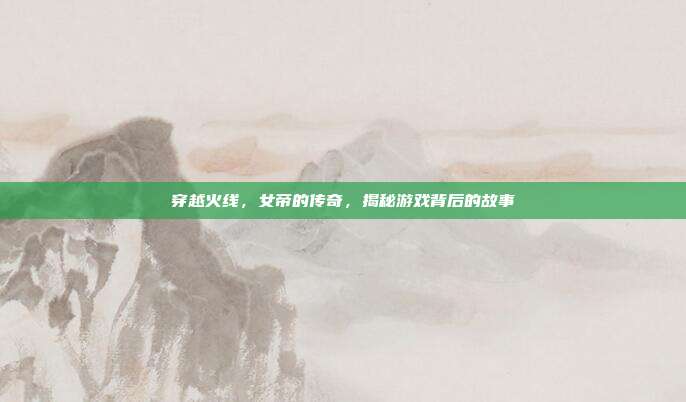 穿越火线,女帝的传奇,揭秘游戏背后的故事