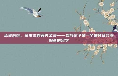 王者荣耀,花木兰的英勇之名——如何赋予她一个独特且充满深意的名字
