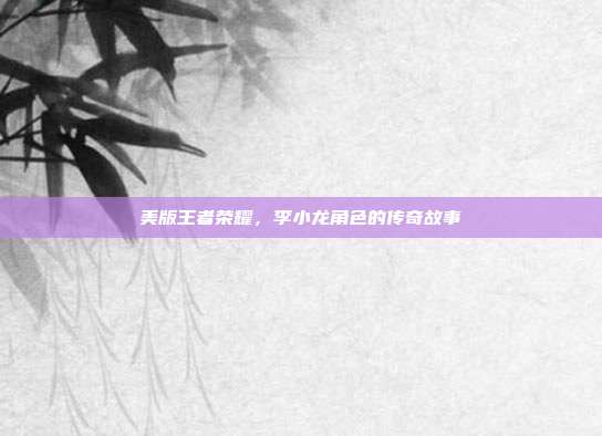 美版王者荣耀,李小龙角色的传奇故事