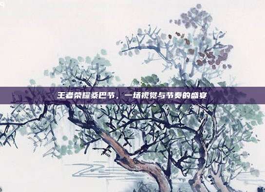 王者荣耀桑巴节,一场视觉与节奏的盛宴