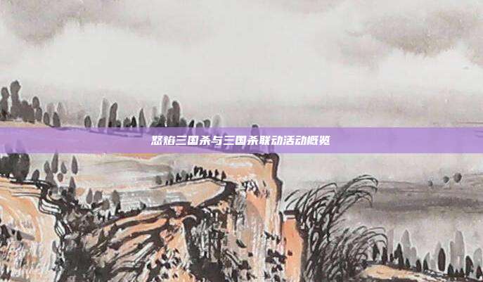 怒焰三国杀与三国杀联动活动概览