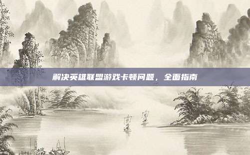 解决英雄联盟游戏卡顿问题,全面指南