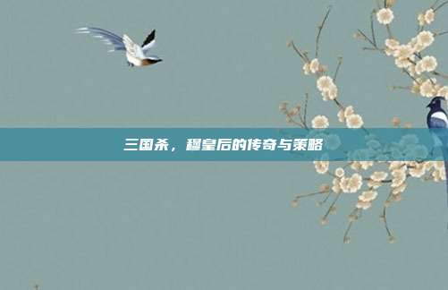三国杀,穆皇后的传奇与策略