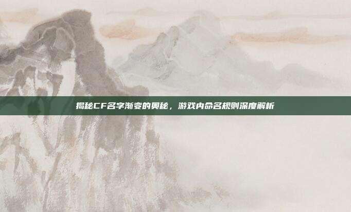 揭秘CF名字渐变的奥秘,游戏内命名规则深度解析