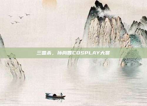 三国杀,孙尚香COSPLAY大赏