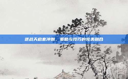 逆战天启套冲刺,策略与技巧的完美融合