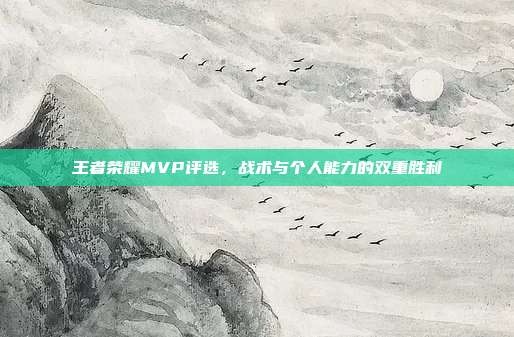 王者荣耀MVP评选,战术与个人能力的双重胜利