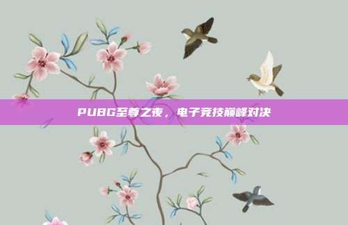 PUBG至尊之夜,电子竞技巅峰对决