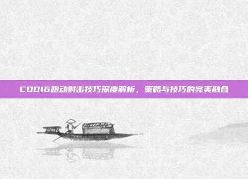 COD16跑动射击技巧深度解析,策略与技巧的完美融合