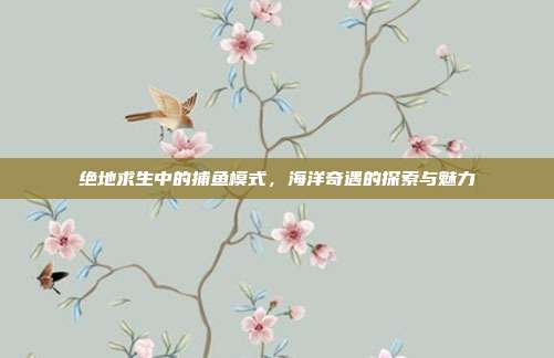 绝地求生中的捕鱼模式,海洋奇遇的探索与魅力