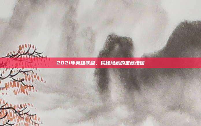 2021年英雄联盟,揭秘隐藏的宝藏地图