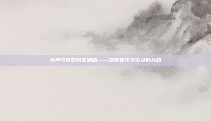 琴声与梦想的交响曲——探索音乐与心灵的共鸣