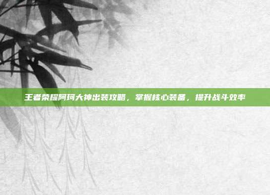 王者荣耀阿珂大神出装攻略,掌握核心装备,提升战斗效率