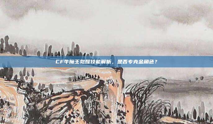 CF牛魔王觉醒技能解析,是否专克金角色?