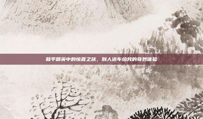 和平精英中的惊喜之旅,别人送车给我的奇妙体验