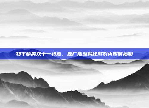 和平精英双十一特惠,返厂活动揭秘游戏内限时福利