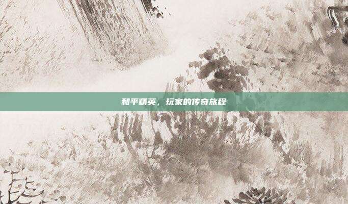 和平精英,玩家的传奇旅程
