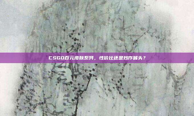 CSGO百元皮肤系列,性价比还是炒作噱头?