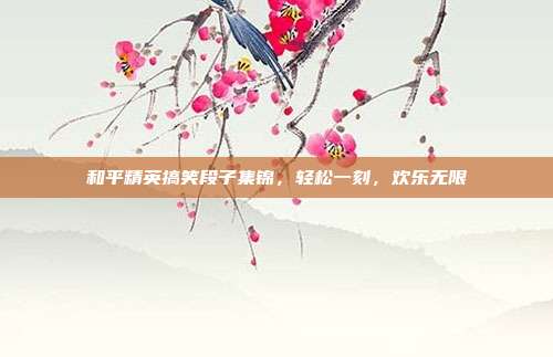 和平精英搞笑段子集锦,轻松一刻,欢乐无限