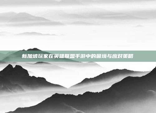 新加坡玩家在英雄联盟手游中的困境与应对策略