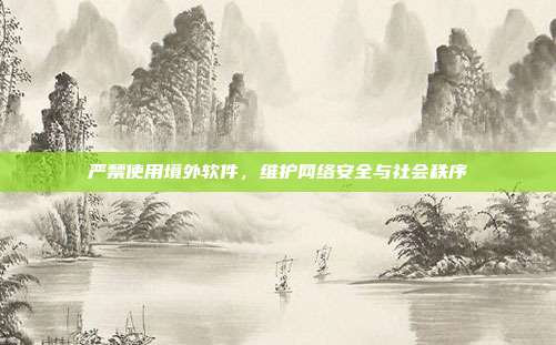 严禁使用境外软件,维护网络安全与社会秩序