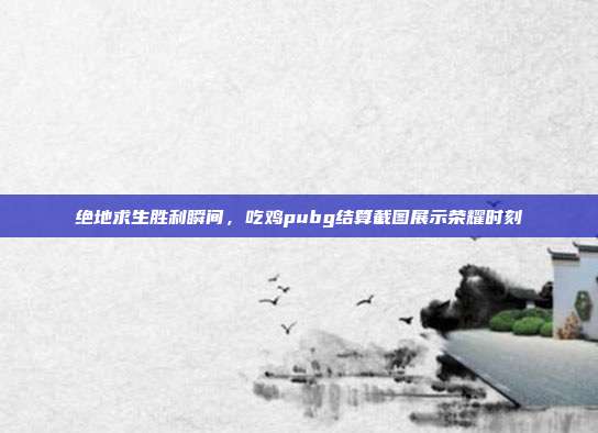 绝地求生胜利瞬间,吃鸡pubg结算截图展示荣耀时刻