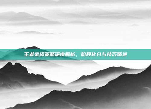 王者荣耀策略深度解析,阶段化分与技巧精进