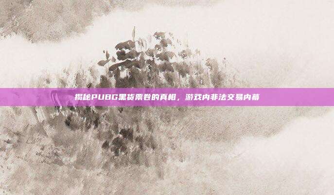 揭秘PUBG黑货票卷的真相,游戏内非法交易内幕