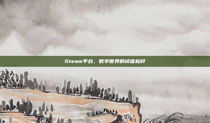 Steam平台,数字世界的诚信标杆