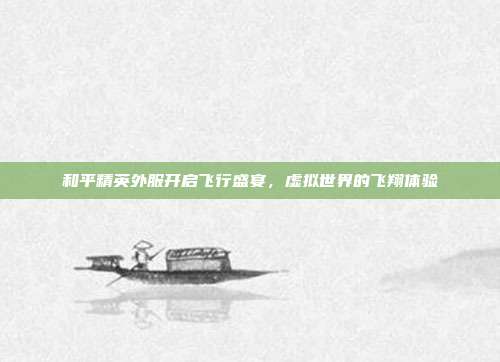 和平精英外服开启飞行盛宴,虚拟世界的飞翔体验